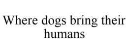 WHERE DOGS BRING THEIR HUMANS trademark