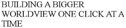 BUILDING A BIGGER WORLDVIEW ONE CLICK AT A TIME trademark