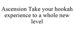 ASCENSION TAKE YOUR HOOKAH EXPERIENCE TO A WHOLE NEW LEVEL trademark