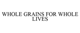 WHOLE GRAINS FOR WHOLE LIVES trademark