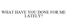 WHAT HAVE YOU DONE FOR ME LATELY? trademark