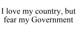 I LOVE MY COUNTRY, BUT FEAR MY GOVERNMENT trademark