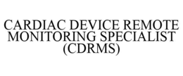 CARDIAC DEVICE REMOTE MONITORING SPECIALIST (CDRMS) trademark