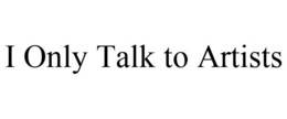 I ONLY TALK TO ARTISTS trademark