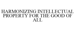 HARMONIZING INTELLECTUAL PROPERTY FOR THE GOOD OF ALL trademark