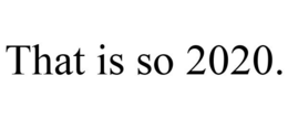 THAT IS SO 2020. trademark