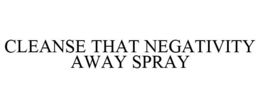 CLEANSE THAT NEGATIVITY AWAY SPRAY trademark