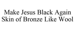 MAKE JESUS BLACK AGAIN SKIN OF BRONZE LIKE WOOL trademark