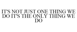 IT'S NOT JUST ONE THING WE DO IT'S THE ONLY THING WE DO trademark