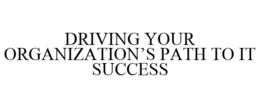 DRIVING YOUR ORGANIZATION'S PATH TO IT SUCCESS trademark