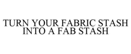 TURN YOUR FABRIC STASH INTO A FAB STASH trademark