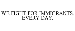WE FIGHT FOR IMMIGRANTS. EVERY DAY. trademark