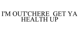 I'M OUT'CHERE GET YA HEALTH UP trademark