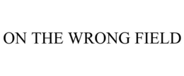 ON THE WRONG FIELD trademark