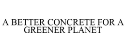 A BETTER CONCRETE FOR A GREENER PLANET trademark