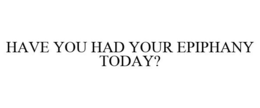 HAVE YOU HAD YOUR EPIPHANY TODAY? trademark