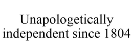 UNAPOLOGETICALLY INDEPENDENT SINCE 1804 trademark