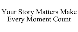 YOUR STORY MATTERS MAKE EVERY MOMENT COUNT trademark