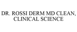 DR. ROSSI DERM MD CLEAN, CLINICAL SCIENCE trademark