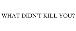 WHAT DIDN'T KILL YOU? trademark