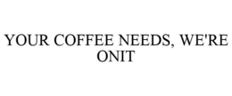 YOUR COFFEE NEEDS, WE'RE ONIT trademark
