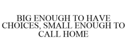 BIG ENOUGH TO HAVE CHOICES, SMALL ENOUGH TO CALL HOME trademark