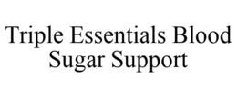TRIPLE ESSENTIALS BLOOD SUGAR SUPPORT trademark