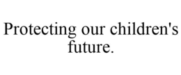 PROTECTING OUR CHILDREN'S FUTURE. trademark