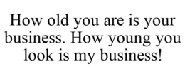 HOW OLD YOU ARE IS YOUR BUSINESS. HOW YOUNG YOU LOOK IS MY BUSINESS! trademark