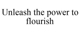 UNLEASH THE POWER TO FLOURISH trademark