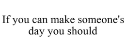 IF YOU CAN MAKE SOMEONE'S DAY YOU SHOULD trademark