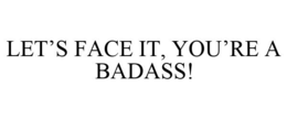 LET'S FACE IT, YOU'RE A BADASS! trademark