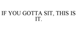IF YOU GOTTA SIT, THIS IS IT. trademark