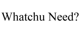 WHATCHU NEED? trademark
