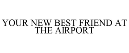 YOUR NEW BEST FRIEND AT THE AIRPORT trademark