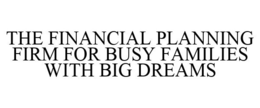 THE FINANCIAL PLANNING FIRM FOR BUSY FAMILIES WITH BIG DREAMS trademark