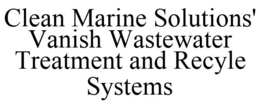 CLEAN MARINE SOLUTIONS' VANISH WASTEWATER TREATMENT AND RECYLE SYSTEMS trademark