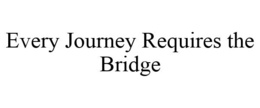 EVERY JOURNEY REQUIRES THE BRIDGE trademark