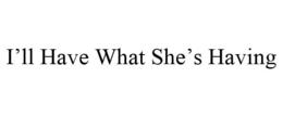 I'LL HAVE WHAT SHE'S HAVING trademark