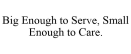 BIG ENOUGH TO SERVE, SMALL ENOUGH TO CARE. trademark