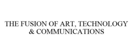 THE FUSION OF ART, TECHNOLOGY & COMMUNICATIONS trademark