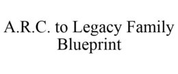 A.R.C. TO LEGACY FAMILY BLUEPRINT trademark