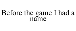 BEFORE THE GAME I HAD A NAME trademark