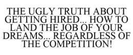 THE UGLY TRUTH ABOUT GETTING HIRED... HOW TO LAND THE JOB OF YOUR DREAMS... REGARDLESS OF THE COMPETITION! trademark