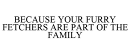 BECAUSE YOUR FURRY FETCHERS ARE PART OF THE FAMILY trademark