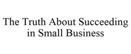 THE TRUTH ABOUT SUCCEEDING IN SMALL BUSINESS trademark