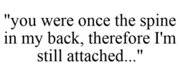"YOU WERE ONCE THE SPINE IN MY BACK, THEREFORE I'M STILL ATTACHED..." trademark