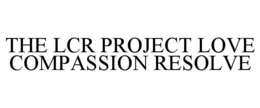 THE LCR PROJECT LOVE COMPASSION RESOLVE trademark
