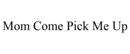 MOM COME PICK ME UP trademark