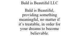 BALD IS BEAUTIFUL LLC BALD IS BEAUTIFUL, PROVIDING SOMETHING MEANINGFUL, NO MATTER IF IT'S TREATABLE, IN ORDER FOR YOUR DREAMS TO BECOME BELIEVABLE. trademark